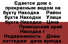 Сдается дом с прекрасным видом на бухту Находка  › Район ­ бухта Находки › Улица ­ бухта Находки › Цена ­ 70 000 - Приморский край, Находка г. Недвижимость » Дома, коттеджи, дачи аренда   
